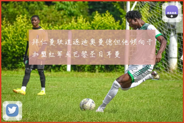 拜仁曼联追逐迪奥曼德但他倾向于加盟红军或巴黎圣日耳曼