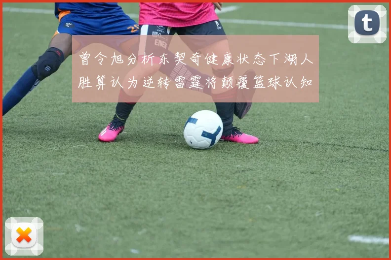 曾令旭分析东契奇健康状态下湖人胜算认为逆转雷霆将颠覆篮球认知