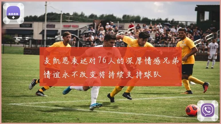 麦凯恩表达对76人的深厚情感兄弟情谊永不改变将持续支持球队
