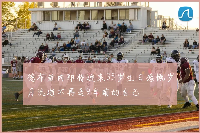 德布劳内即将迎来35岁生日感慨岁月流逝不再是9年前的自己