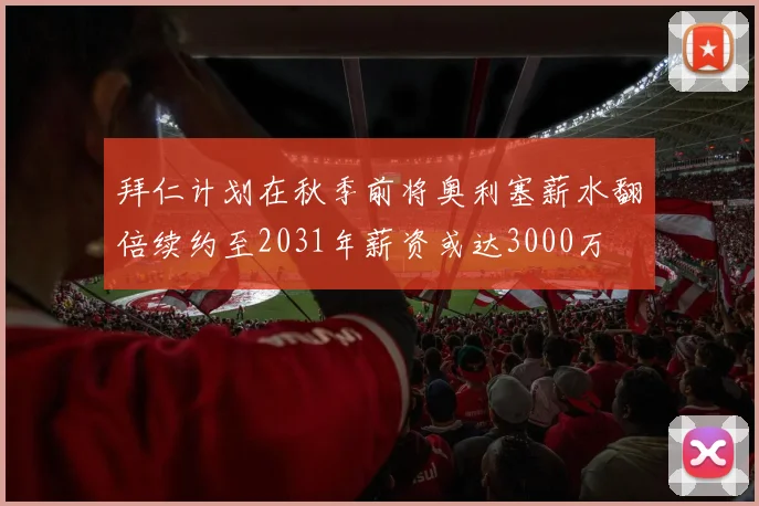 拜仁计划在秋季前将奥利塞薪水翻倍续约至2031年薪资或达3000万