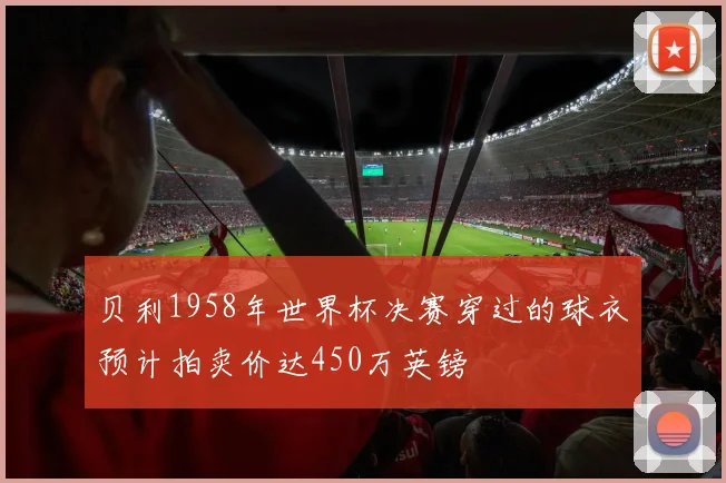 贝利1958年世界杯决赛穿过的球衣预计拍卖价达450万英镑