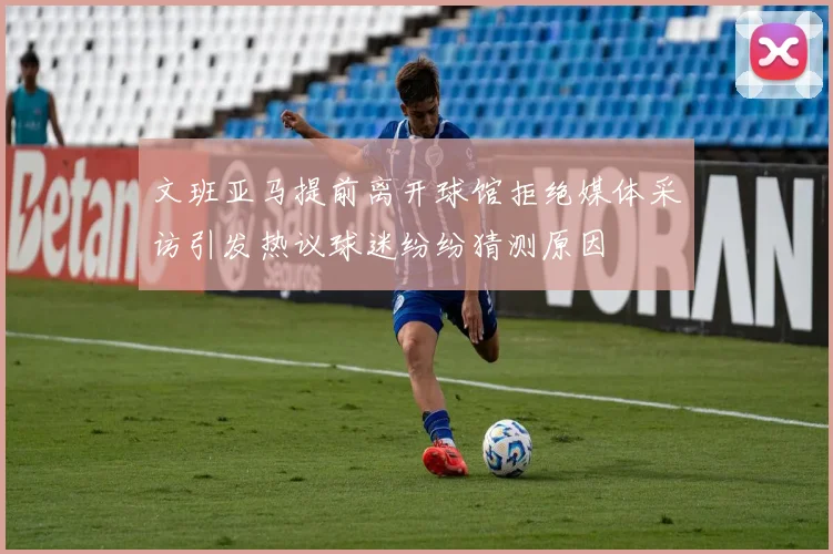 文班亚马提前离开球馆拒绝媒体采访引发热议球迷纷纷猜测原因